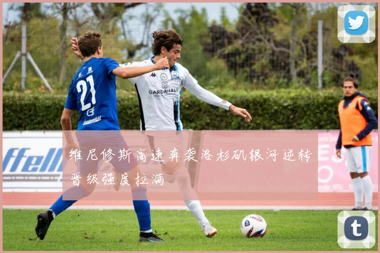 维尼修斯高速奔袭洛杉矶银河逆转晋级强度拉满