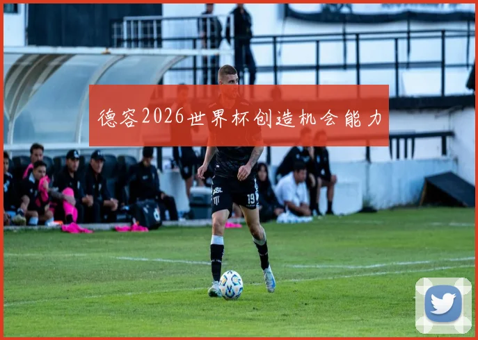 德容2026世界杯创造机会能力
