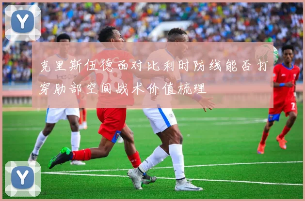 克里斯伍德面对比利时防线能否打穿肋部空间战术价值梳理