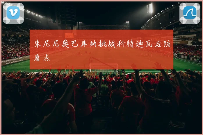 朱尼尼奥巴库纳挑战科特迪瓦后防看点