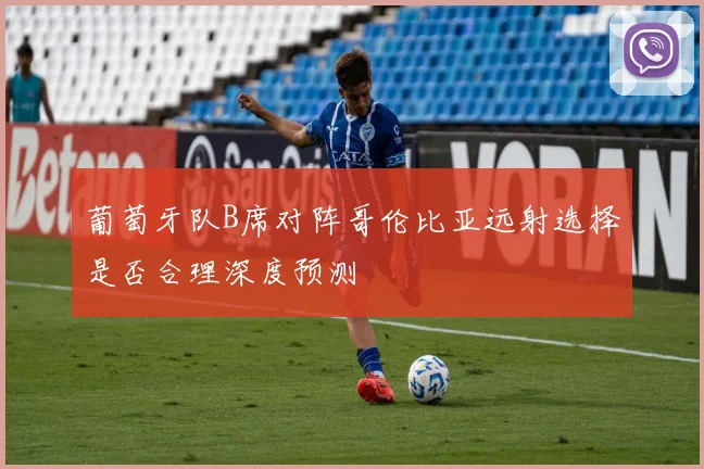 葡萄牙队B席对阵哥伦比亚远射选择是否合理深度预测