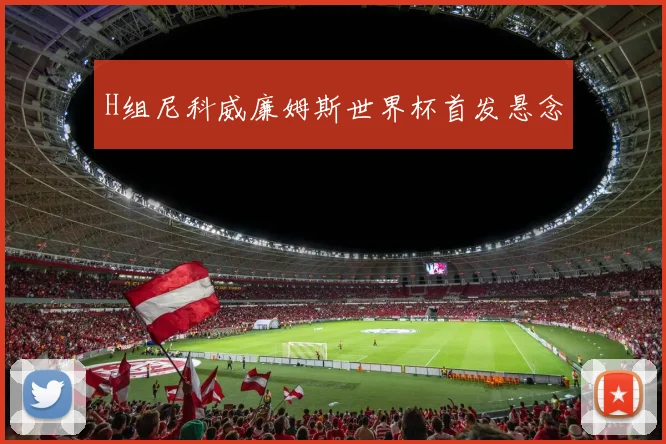H组尼科威廉姆斯世界杯首发悬念