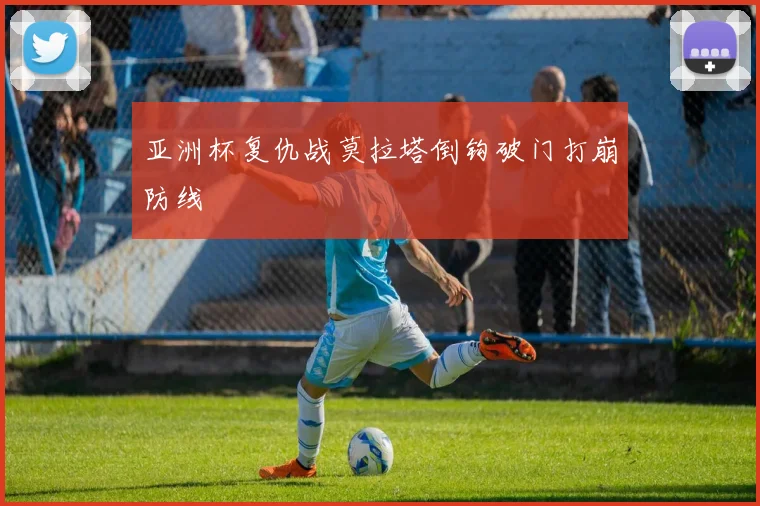 亚洲杯复仇战莫拉塔倒钩破门打崩防线