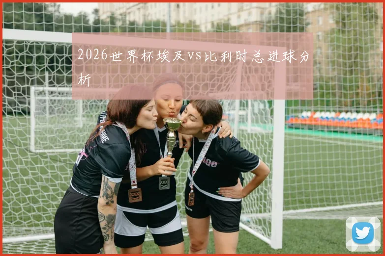 2026世界杯埃及vs比利时总进球分析