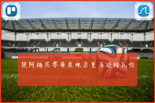 楚阿梅尼零角度绝杀皇马逆转瓦伦
