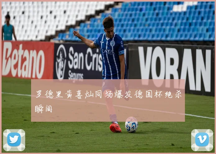 罗德里黄喜灿同场爆发德国杯绝杀瞬间